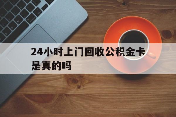 最新24小时上门回收公积金卡是真的吗方法分析(最方便真实的绍兴24小时上门回收公积金卡是真的吗安全吗方法)