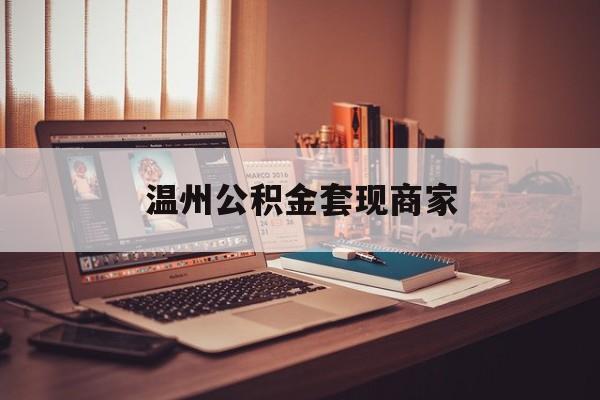 最新温州公积金套现商家方法分析(最方便真实的绍兴温州公积金怎么提现方法)
