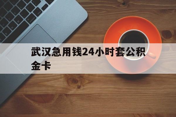 绍兴最新武汉急用钱24小时套公积金卡方法分析(最方便真实的绍兴武汉公积金取现方法方法)