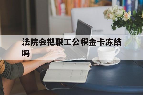 最新法院会把职工公积金卡冻结吗方法分析(最方便真实的绍兴法院会查封公积金吗方法)