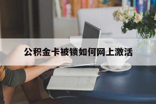 绍兴最新公积金卡被锁如何网上激活方法分析(最方便真实的绍兴公积金卡锁了可以去银行吗方法)