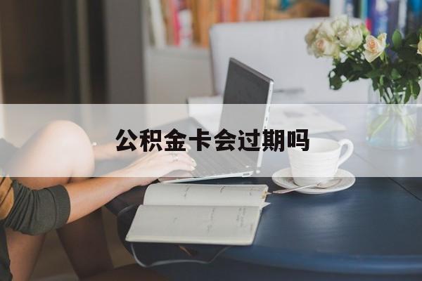 绍兴最新公积金卡会过期吗方法分析(最方便真实的绍兴公积金卡会过期吗?方法)