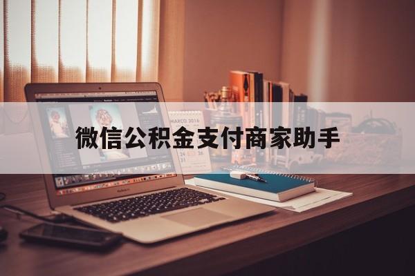 绍兴最新微信公积金支付商家助手方法分析(最方便真实的绍兴公积金微信提醒业务方法)