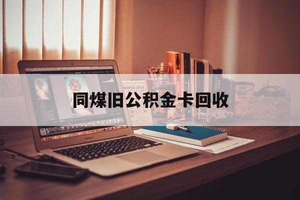 绍兴最新同煤旧公积金卡回收方法分析(最方便真实的绍兴公积金卡回收方法)