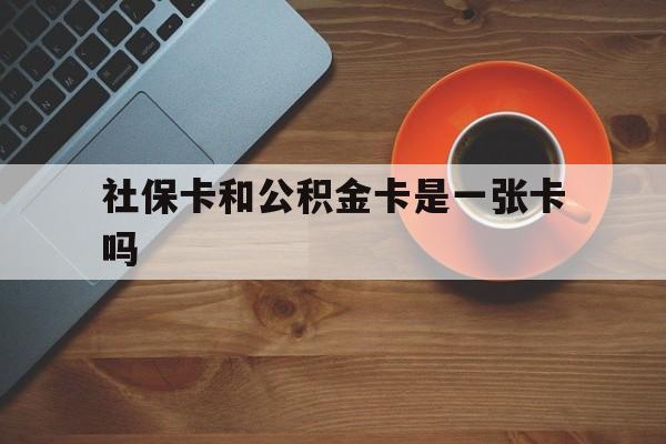 绍兴最新社保卡和公积金卡是一张卡吗方法分析(最方便真实的绍兴社保卡和公积金卡是一张卡吗?方法)