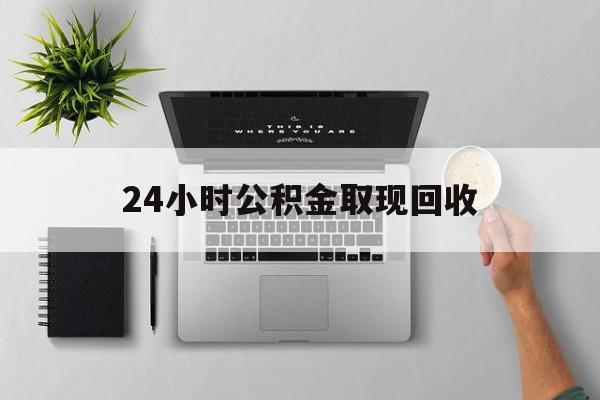 绍兴最新24小时公积金取现回收方法分析(最方便真实的绍兴24小时公积金取现回收多久到账方法)