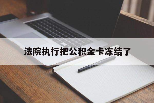 绍兴最新法院执行把公积金卡冻结了方法分析(最方便真实的绍兴法院冻结住房公积金方法)