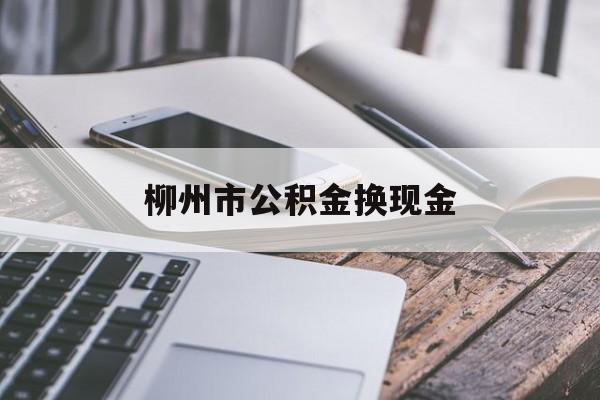 最新柳州市公积金换现金方法分析(最方便真实的绍兴2021柳州公积金提取新规定方法)