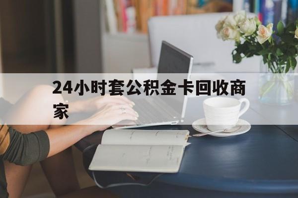 绍兴最新24小时套公积金卡回收商家方法分析(最方便真实的绍兴24小时套公积金卡回收商家会知道吗方法)