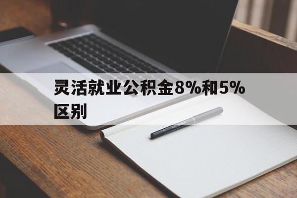 绍兴最新灵活就业公积金8%和5%区别方法分析(最方便真实的绍兴灵活就业公积金一般交多少钱方法)