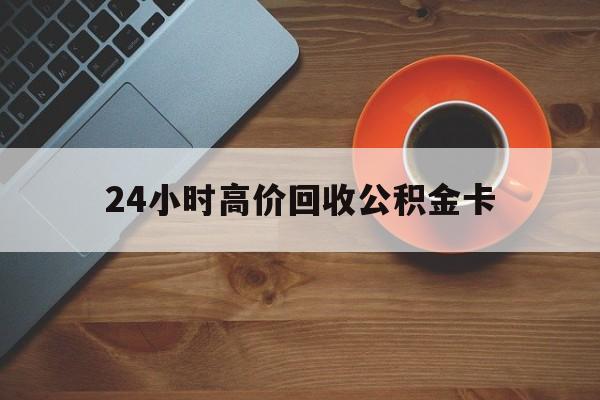 绍兴最新24小时高价回收公积金卡方法分析(最方便真实的绍兴24小时高价回收公积金卡怎么办方法)