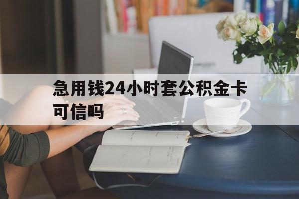 绍兴最新急用钱24小时套公积金卡可信吗方法分析(最方便真实的绍兴急用钱24小时套公积金卡可信吗安全吗方法)