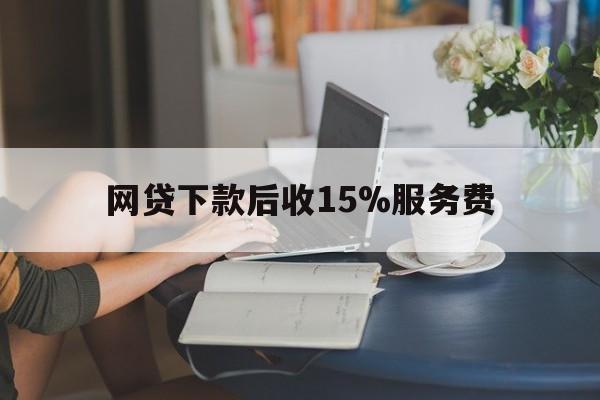 绍兴最新网贷下款后收15%服务费方法分析(最方便真实的绍兴网贷收取贷后服务费合法吗方法)