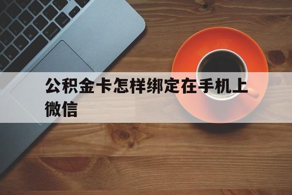 绍兴最新公积金卡怎样绑定在手机上微信方法分析(最方便真实的绍兴住房公积金卡怎么绑定微信方法)