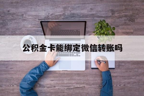 绍兴最新公积金卡能绑定微信转账吗方法分析(最方便真实的绍兴公积金卡可以绑定手机银行吗方法)