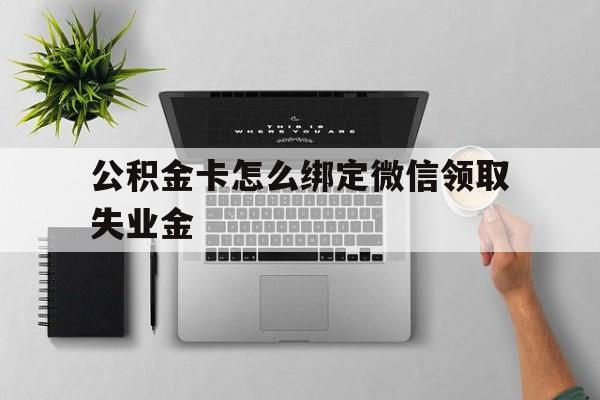 绍兴最新公积金卡怎么绑定微信领取失业金方法分析(最方便真实的绍兴公积金卡绑定微信后可以提现吗?方法)