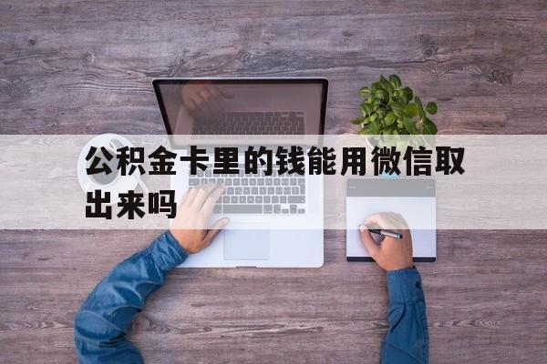 绍兴最新公积金卡里的钱能用微信取出来吗方法分析(最方便真实的绍兴公积金卡微信可以提现吗方法)