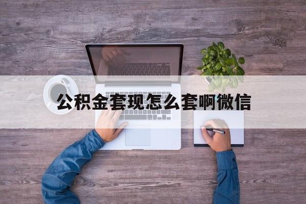 绍兴最新公积金套现怎么套啊微信方法分析(最方便真实的绍兴公积金套现怎么套啊微信提现方法)