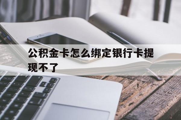 绍兴最新公积金卡怎么绑定银行卡提现不了方法分析(最方便真实的绍兴公积金卡怎么绑定银行卡提现不了呢方法)