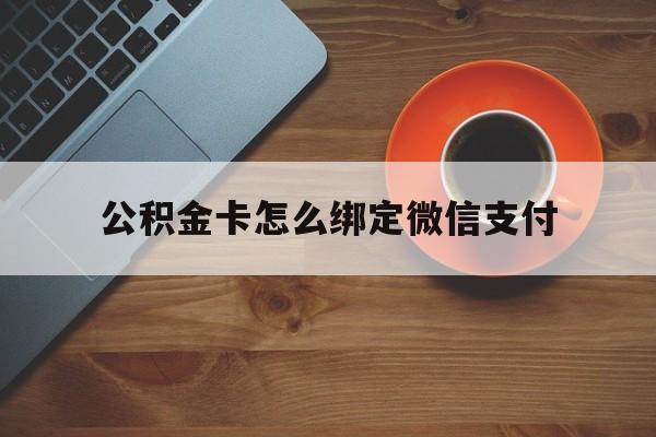 绍兴最新公积金卡怎么绑定微信支付方法分析(最方便真实的绍兴公积金卡绑微信能直接支付吗方法)