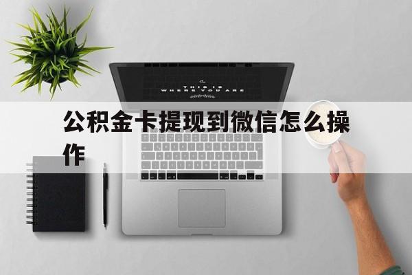 绍兴最新公积金卡提现到微信怎么操作方法分析(最方便真实的绍兴公积金提到银行卡怎么提方法)